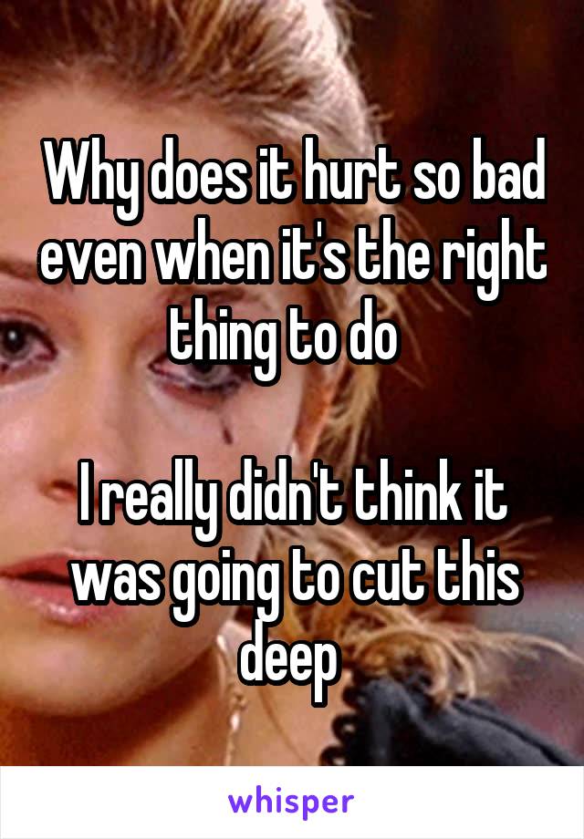 Why does it hurt so bad even when it's the right thing to do  

I really didn't think it was going to cut this deep 