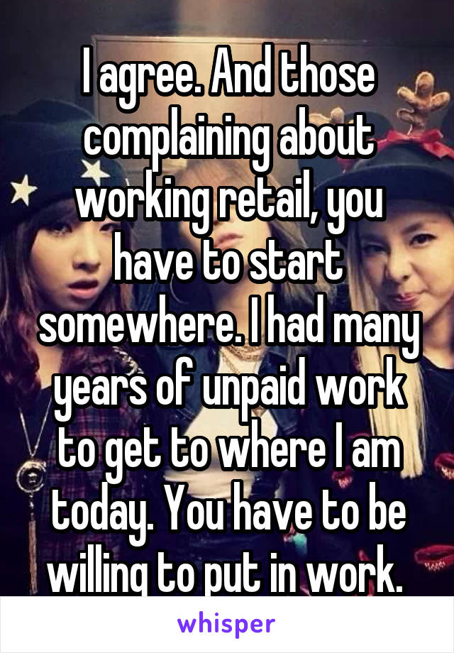 I agree. And those complaining about working retail, you have to start somewhere. I had many years of unpaid work to get to where I am today. You have to be willing to put in work. 