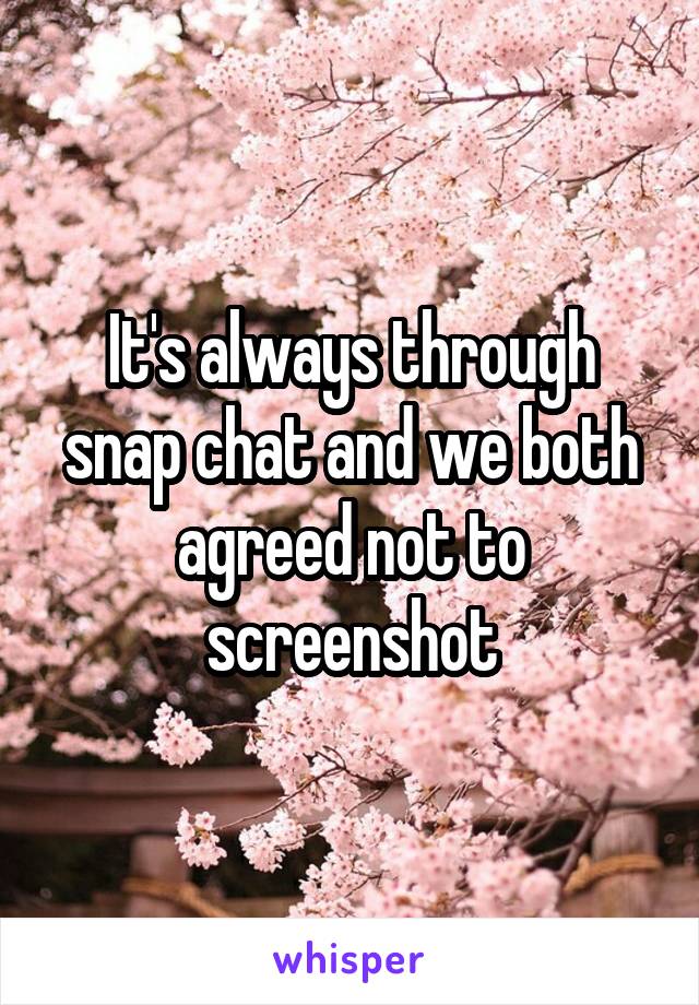 It's always through snap chat and we both agreed not to screenshot