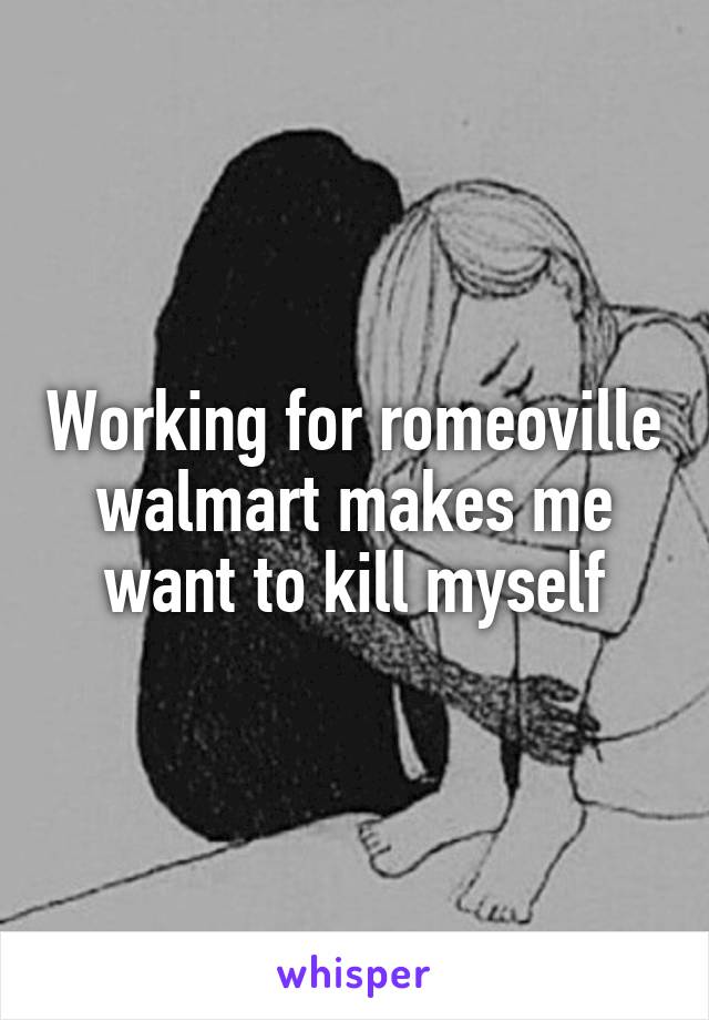 Working for romeoville walmart makes me want to kill myself