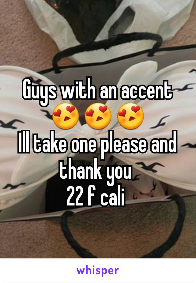 Guys with an accent
😍😍😍
Ill take one please and thank you 
22 f cali 