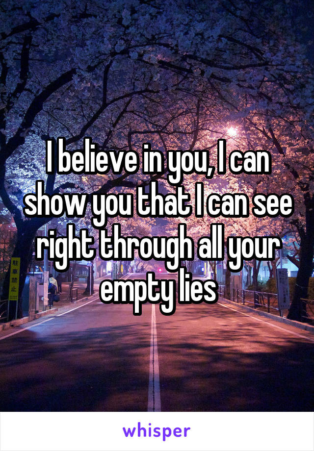 I believe in you, I can show you that I can see right through all your empty lies