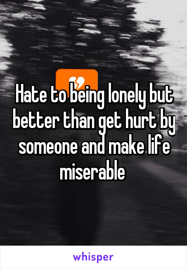 Hate to being lonely but better than get hurt by someone and make life miserable 