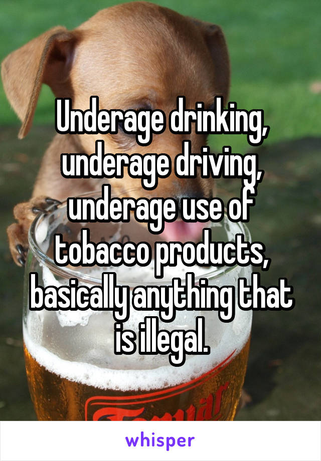 Underage drinking, underage driving, underage use of tobacco products, basically anything that is illegal.