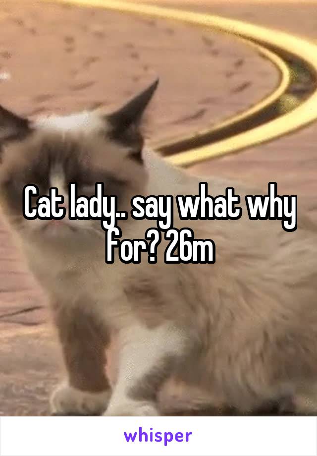 Cat lady.. say what why for? 26m