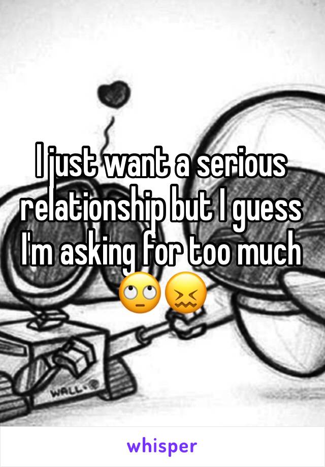 I just want a serious relationship but I guess I'm asking for too much
🙄😖 