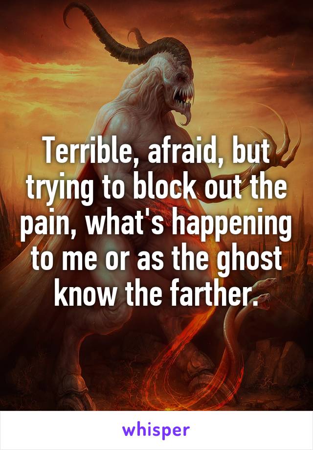 Terrible, afraid, but trying to block out the pain, what's happening to me or as the ghost know the farther.