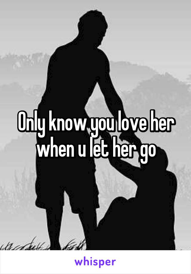 Only know you love her when u let her go