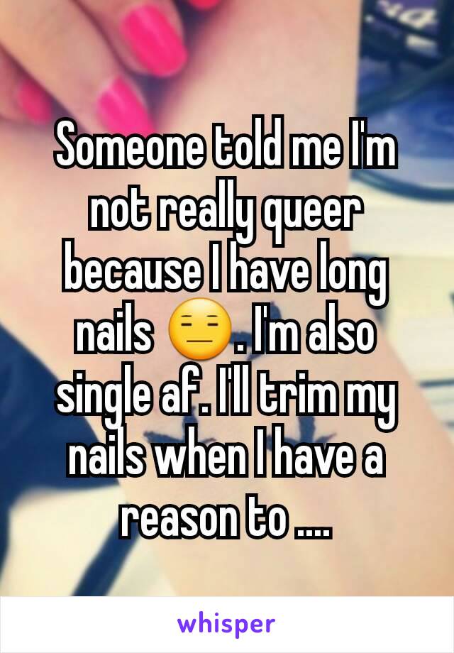 Someone told me I'm not really queer because I have long nails 😑. I'm also single af. I'll trim my nails when I have a reason to ....