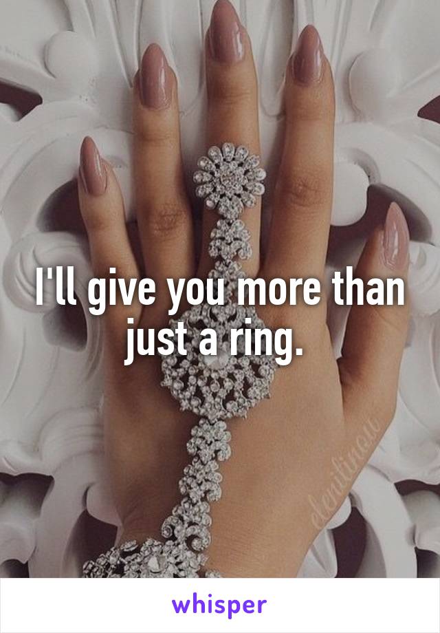 I'll give you more than just a ring. 