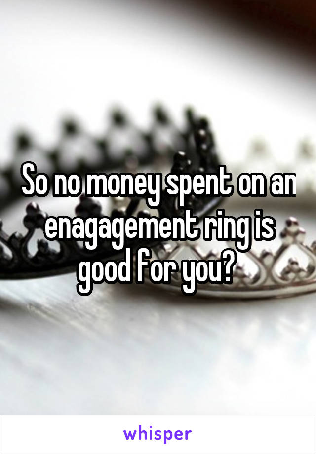 So no money spent on an enagagement ring is good for you? 