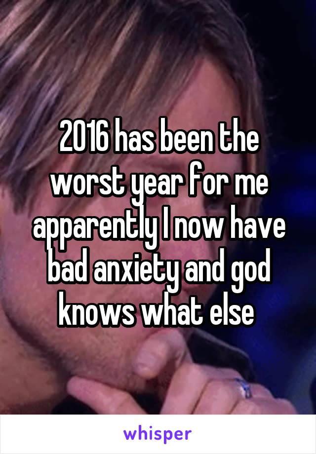 2016 has been the worst year for me apparently I now have bad anxiety and god knows what else 