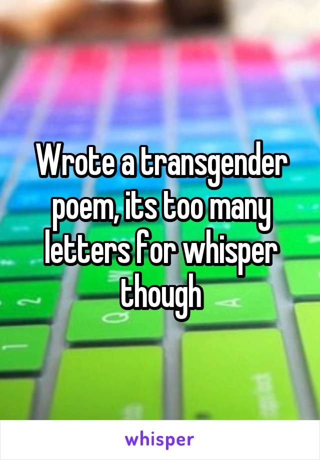 Wrote a transgender poem, its too many letters for whisper though