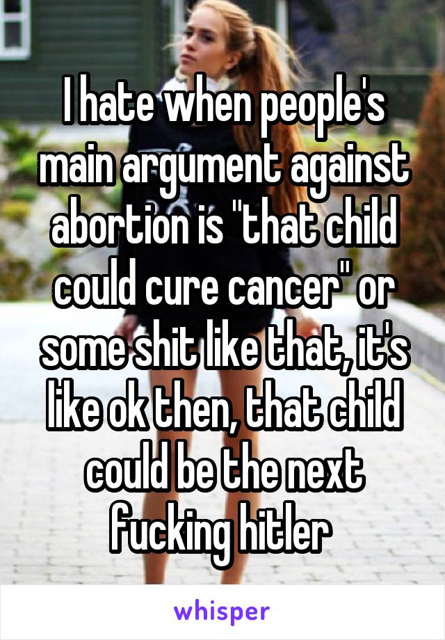 I hate when people's main argument against abortion is "that child could cure cancer" or some shit like that, it's like ok then, that child could be the next fucking hitler 