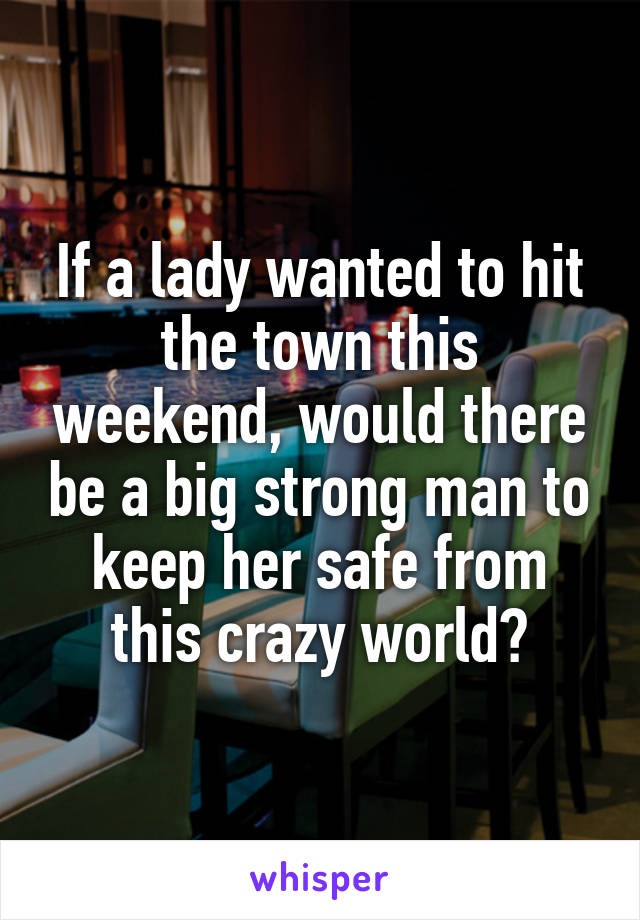 If a lady wanted to hit the town this weekend, would there be a big strong man to keep her safe from this crazy world?