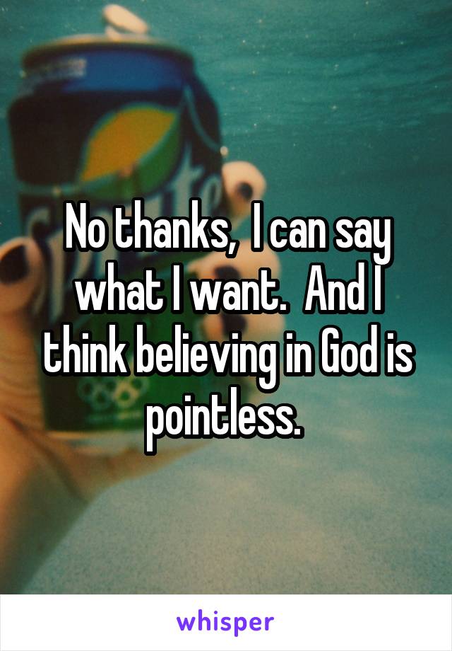 No thanks,  I can say what I want.  And I think believing in God is pointless. 