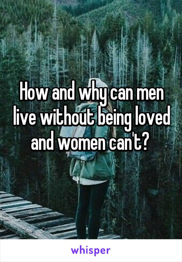 How and why can men live without being loved and women can't? 
