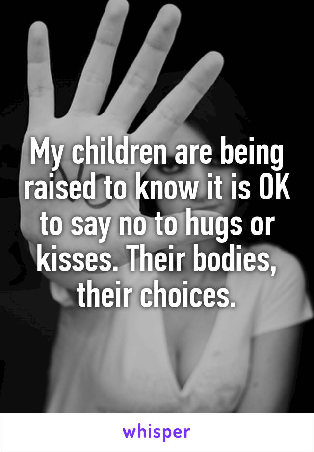 My children are being raised to know it is OK to say no to hugs or kisses. Their bodies, their choices.