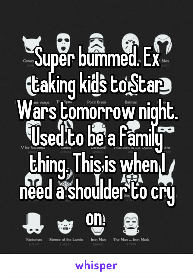 Super bummed. Ex taking kids to Star Wars tomorrow night. Used to be a family thing. This is when I need a shoulder to cry on. 