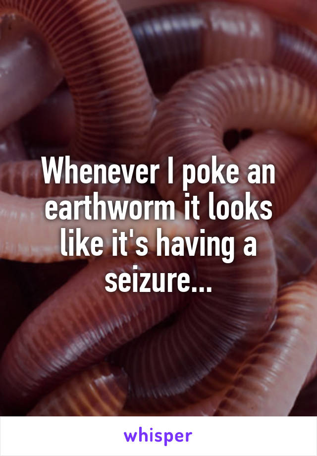 Whenever I poke an earthworm it looks like it's having a seizure...
