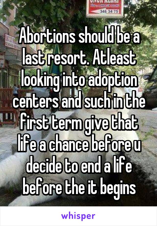 Abortions should be a last resort. Atleast looking into adoption centers and such in the first term give that life a chance before u decide to end a life before the it begins