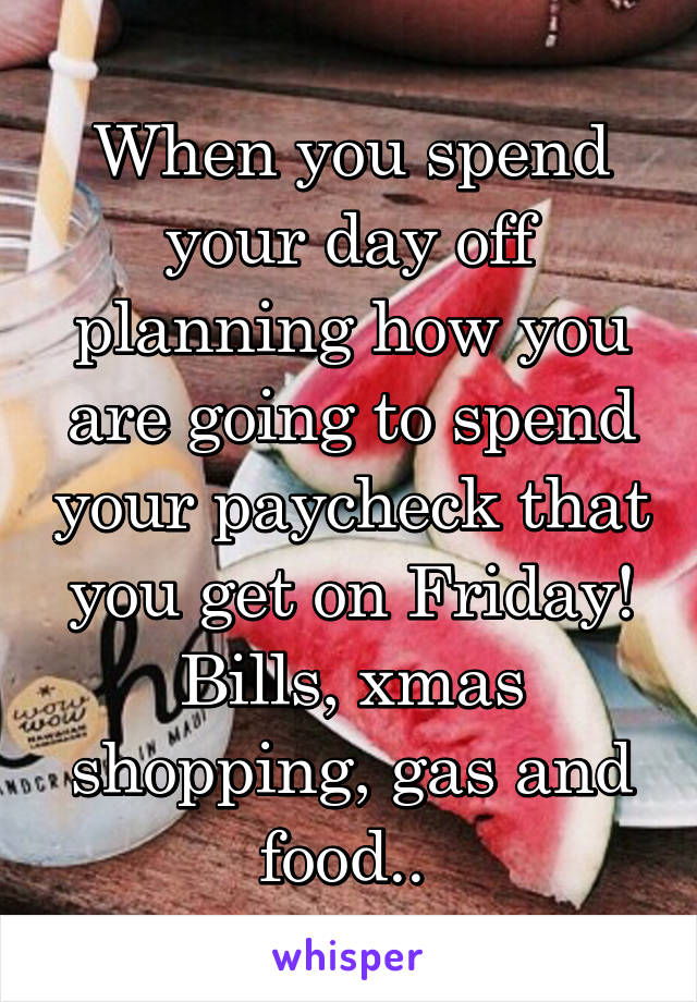 When you spend your day off planning how you are going to spend your paycheck that you get on Friday! Bills, xmas shopping, gas and food.. 