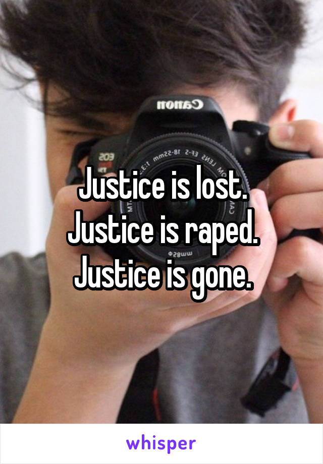 Justice is lost.
Justice is raped.
Justice is gone.