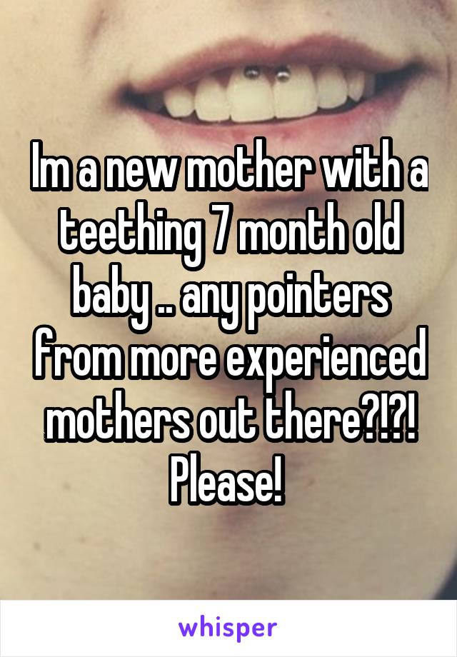 Im a new mother with a teething 7 month old baby .. any pointers from more experienced mothers out there?!?! Please! 