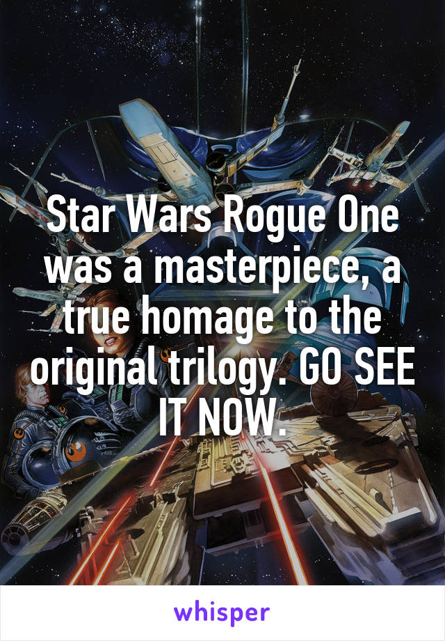 Star Wars Rogue One was a masterpiece, a true homage to the original trilogy. GO SEE IT NOW.