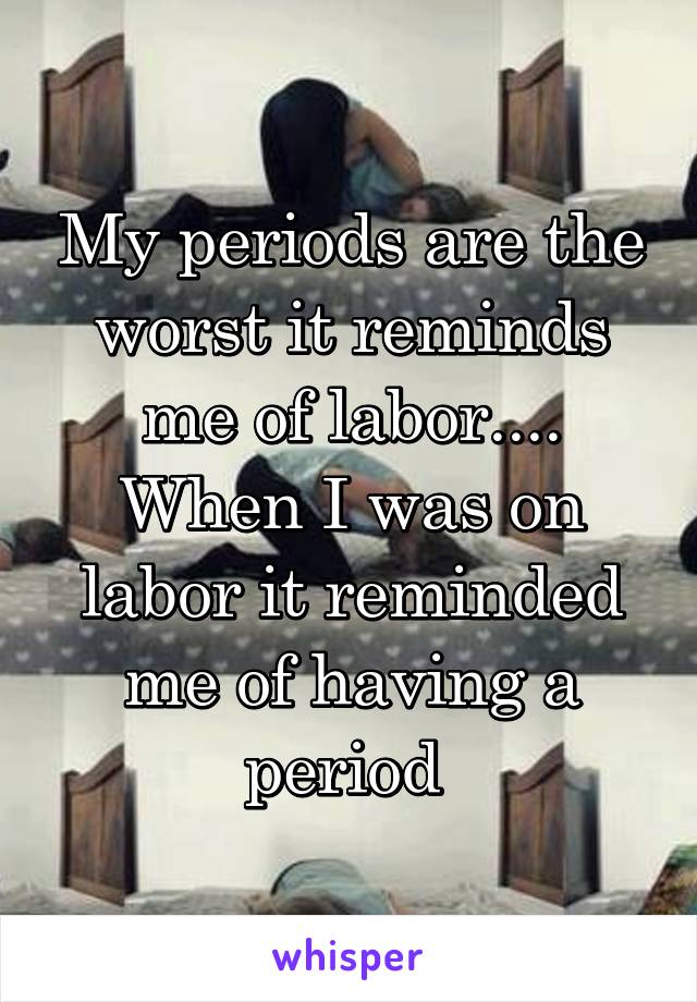 My periods are the worst it reminds me of labor.... When I was on labor it reminded me of having a period 