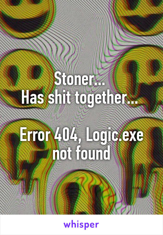 Stoner... 
Has shit together... 

Error 404, Logic.exe not found