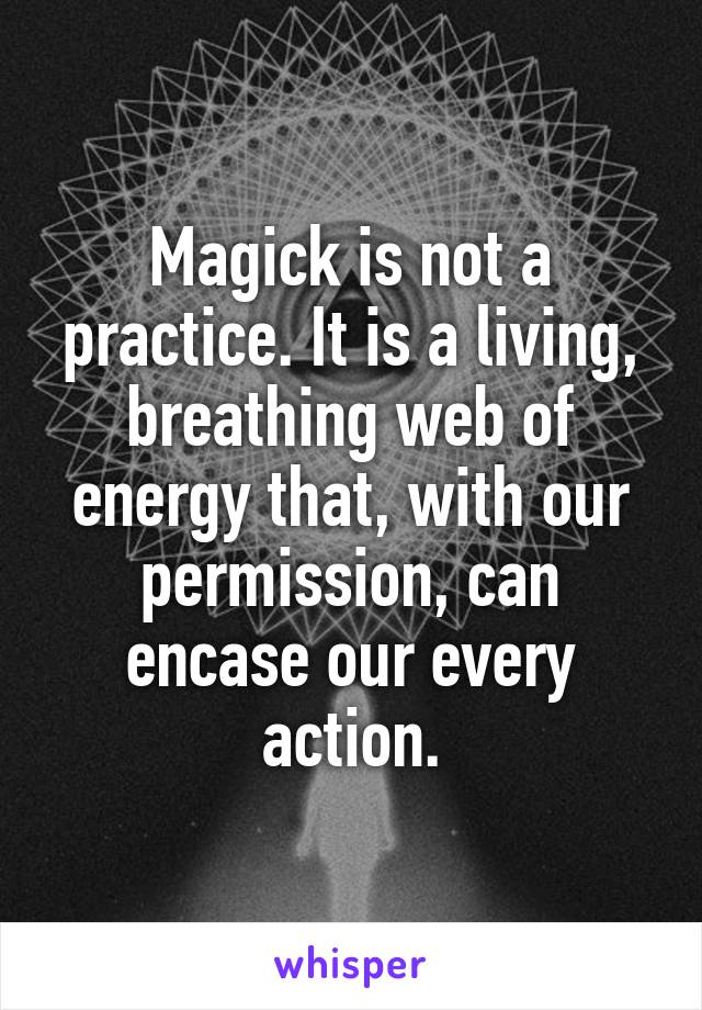 Magick is not a practice. It is a living, breathing web of energy that, with our permission, can encase our every action.