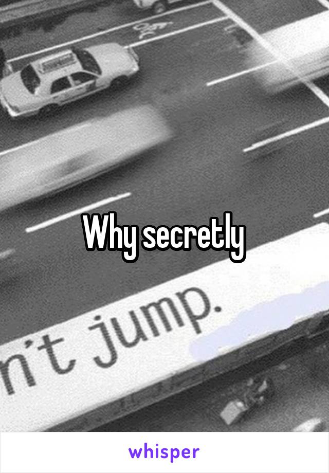 Why secretly 