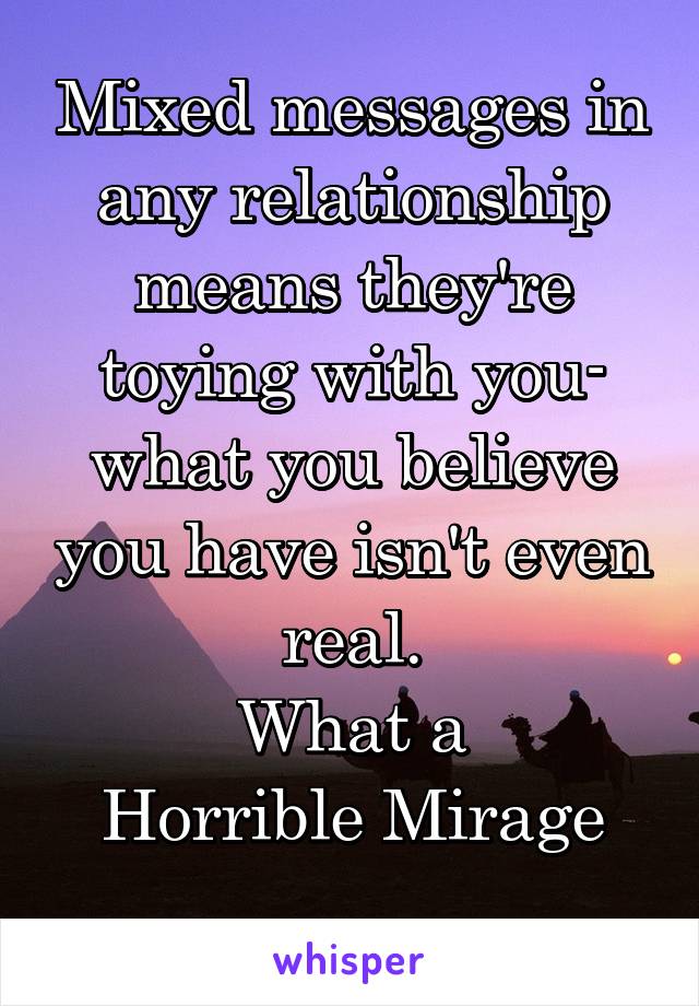 Mixed messages in any relationship means they're toying with you- what you believe you have isn't even real.
What a
Horrible Mirage
