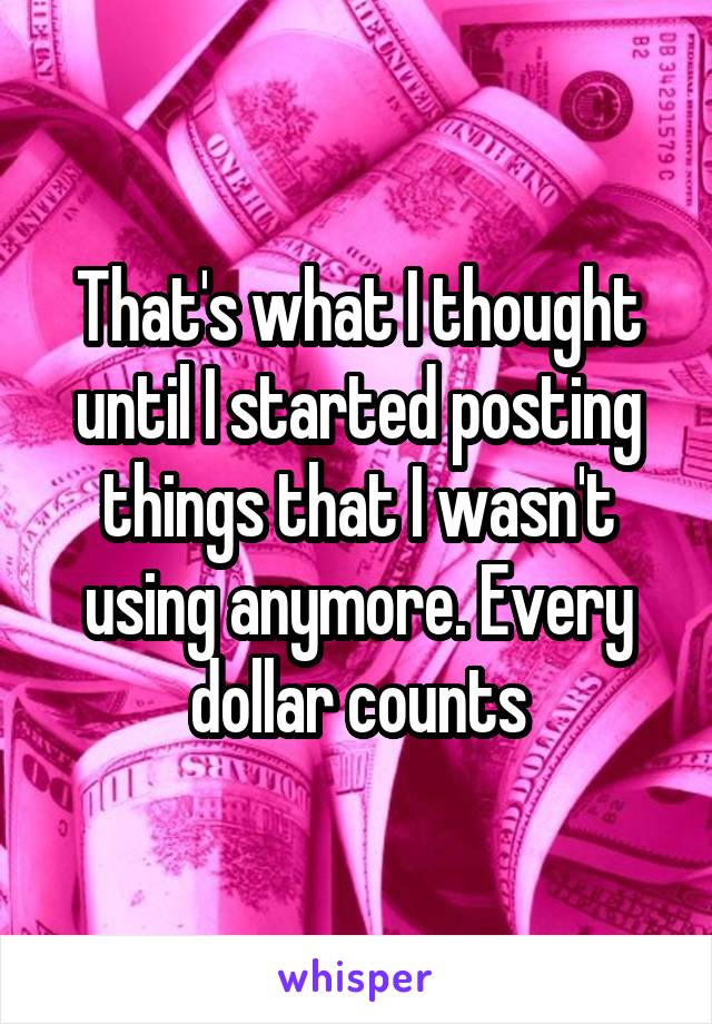 That's what I thought until I started posting things that I wasn't using anymore. Every dollar counts