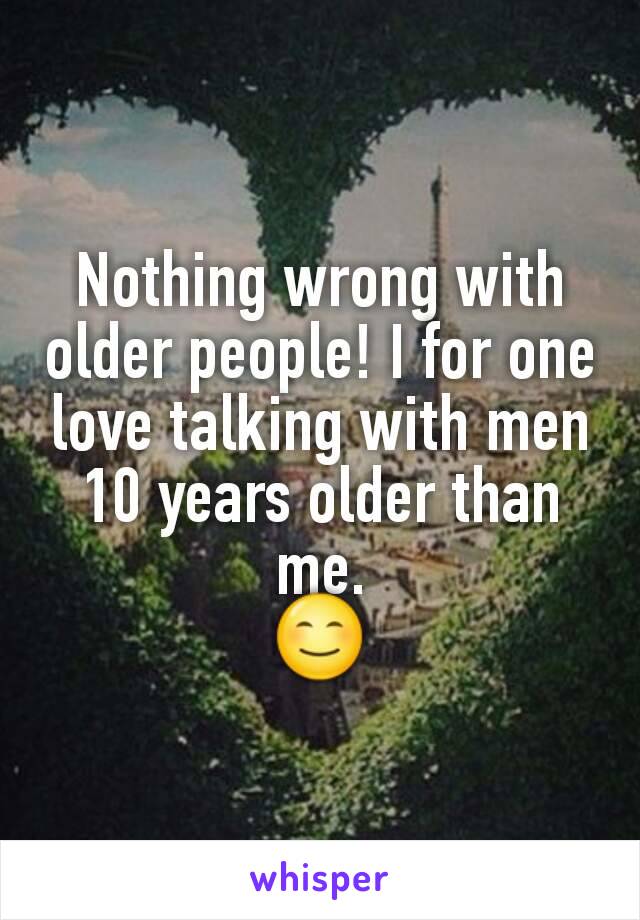 Nothing wrong with older people! I for one love talking with men 10 years older than me.
😊