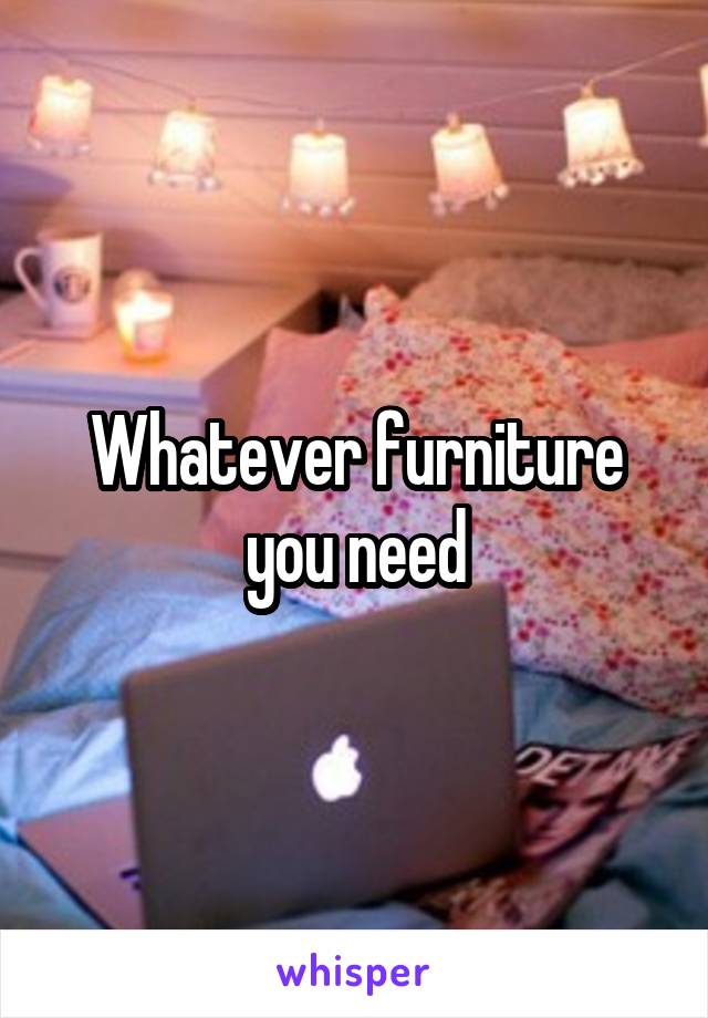 Whatever furniture you need