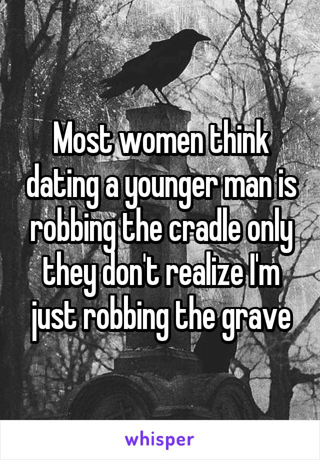 Most women think dating a younger man is robbing the cradle only they don't realize I'm just robbing the grave