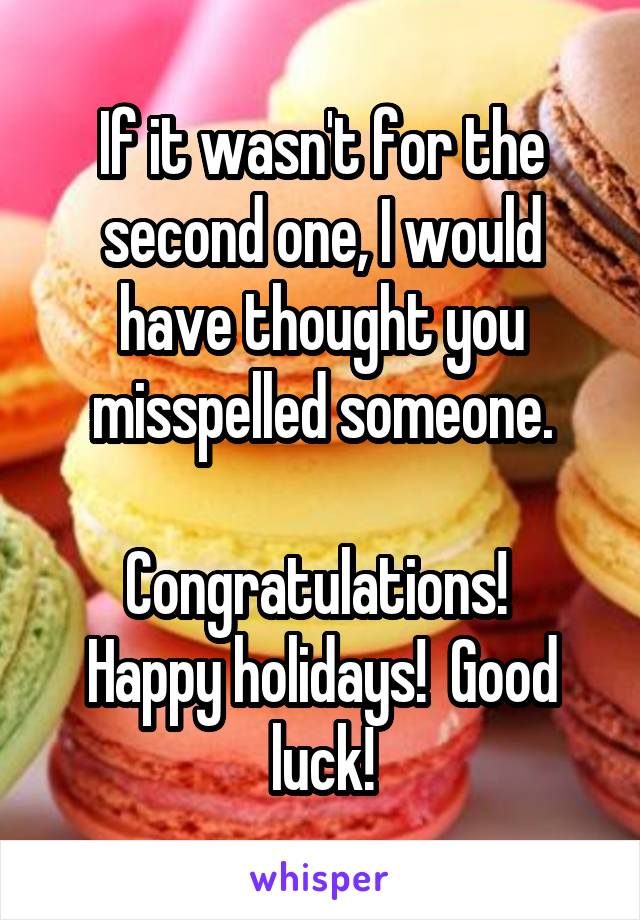 If it wasn't for the second one, I would have thought you misspelled someone.

Congratulations!  Happy holidays!  Good luck!