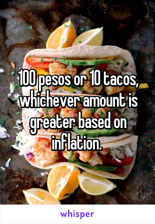 100 pesos or 10 tacos, whichever amount is greater based on inflation. 