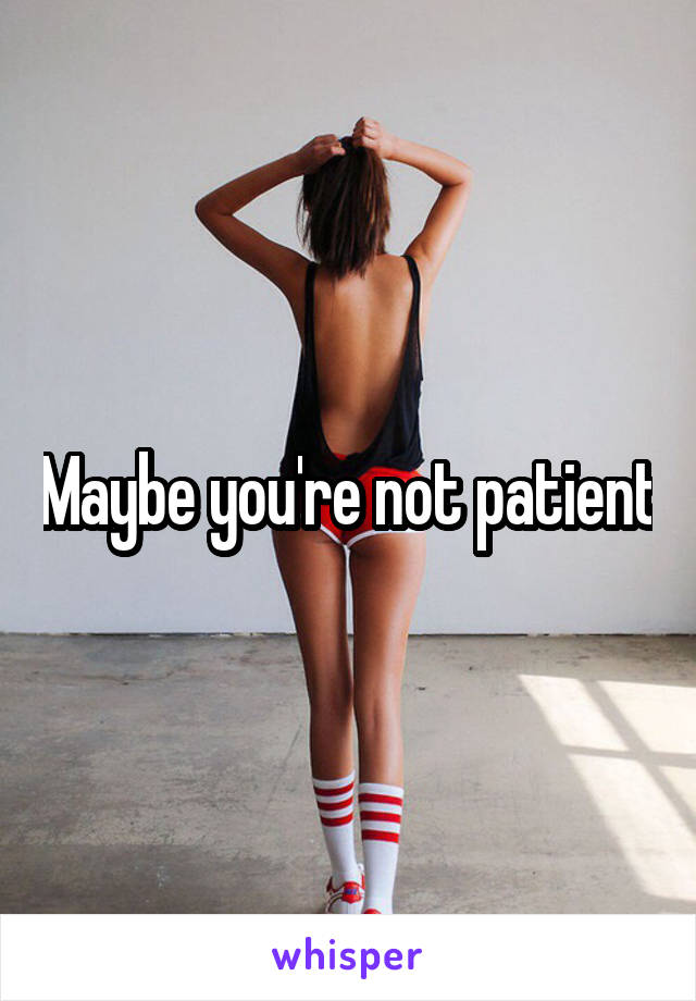 Maybe you're not patient