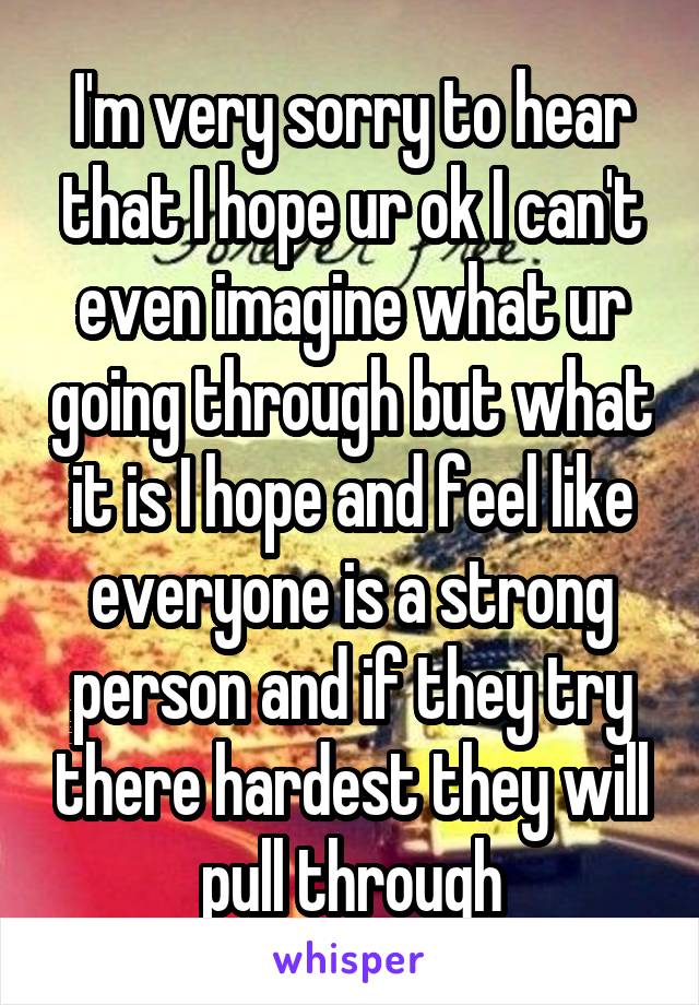 I'm very sorry to hear that I hope ur ok I can't even imagine what ur going through but what it is I hope and feel like everyone is a strong person and if they try there hardest they will pull through