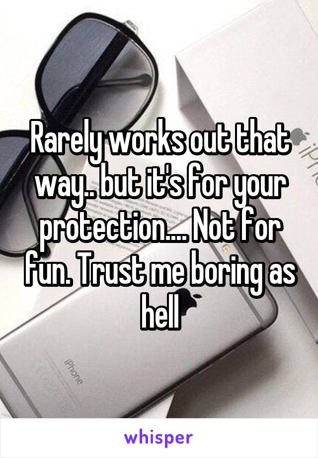 Rarely works out that way.. but it's for your protection.... Not for fun. Trust me boring as hell