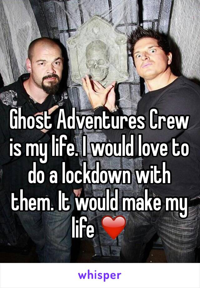 Ghost Adventures Crew is my life. I would love to do a lockdown with them. It would make my life ❤️