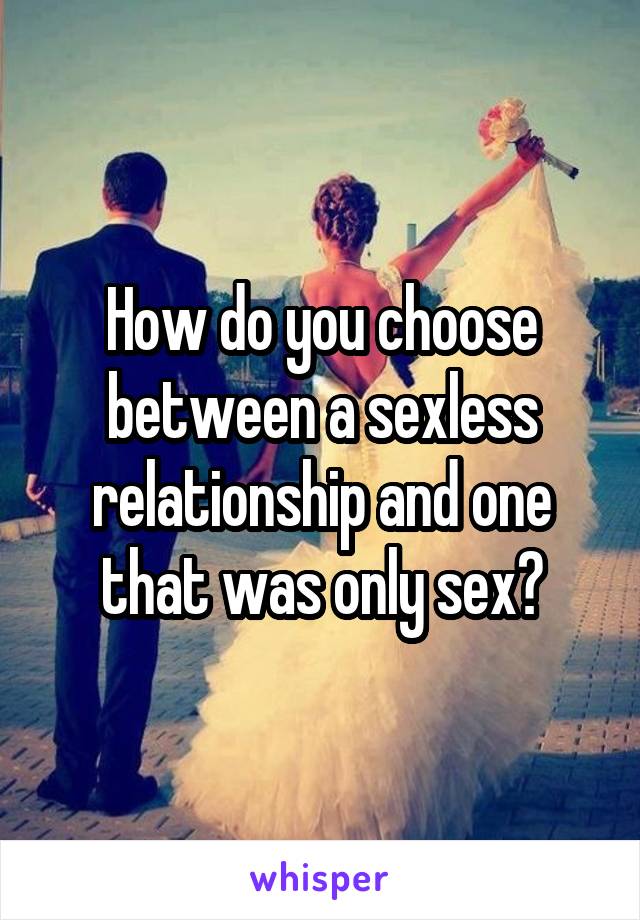 How do you choose between a sexless relationship and one that was only sex?