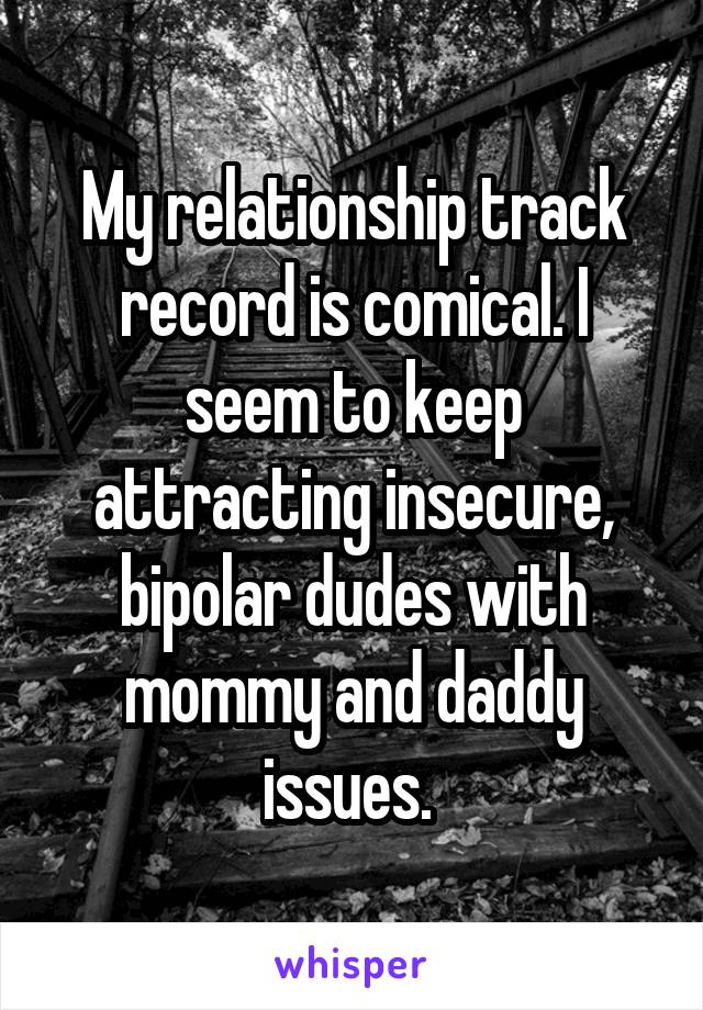 My relationship track record is comical. I seem to keep attracting insecure, bipolar dudes with mommy and daddy issues. 