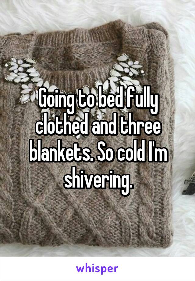 Going to bed fully clothed and three blankets. So cold I'm shivering.