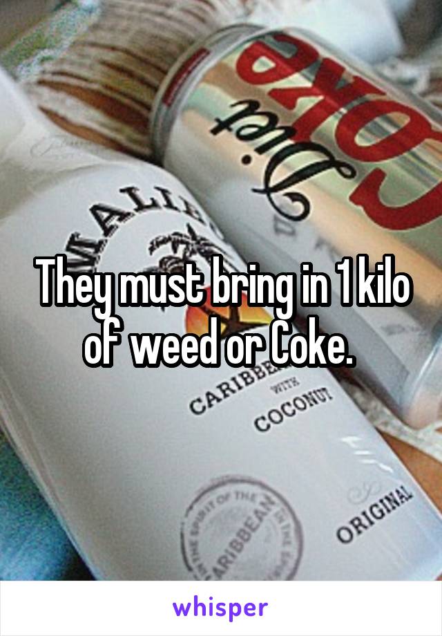 They must bring in 1 kilo of weed or Coke. 