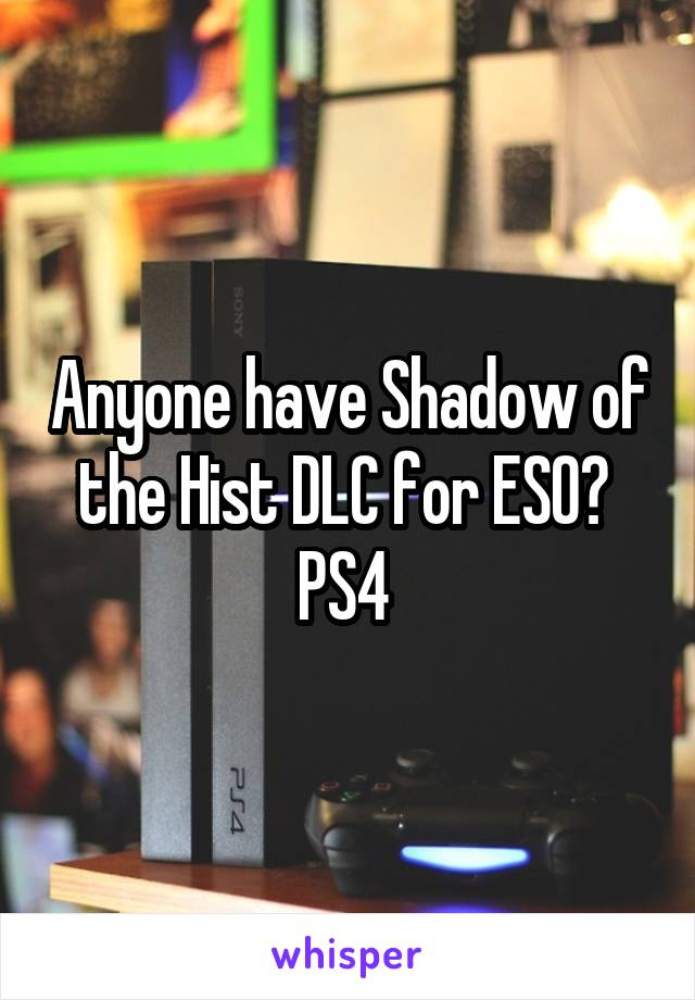 Anyone have Shadow of the Hist DLC for ESO? 
PS4 