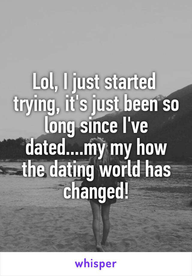 Lol, I just started  trying, it's just been so long since I've dated....my my how the dating world has changed!